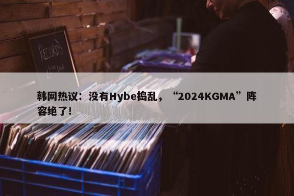 韩网热议：没有Hybe捣乱，“2024KGMA”阵容绝了！