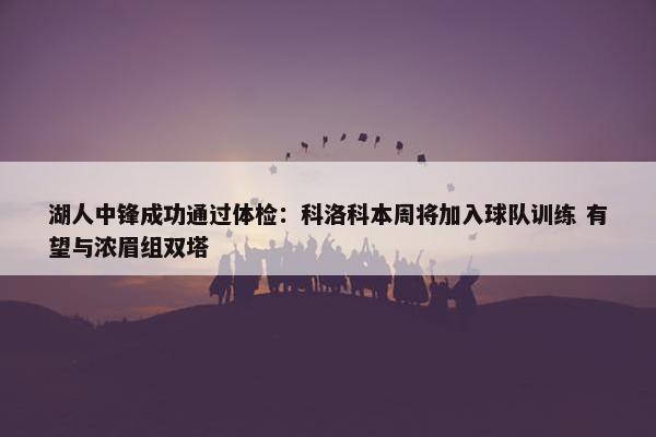 湖人中锋成功通过体检：科洛科本周将加入球队训练 有望与浓眉组双塔