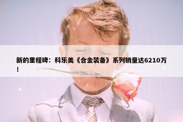 新的里程碑：科乐美《合金装备》系列销量达6210万！