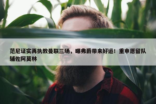 范尼证实再执教曼联三场，曝弗爵带来好运！重申愿留队辅佐阿莫林