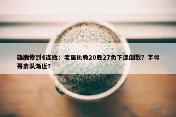 雄鹿惨烈4连败：老里执教20胜27负下课倒数？字母哥离队渐近？