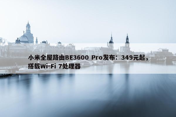 小米全屋路由BE3600 Pro发布：349元起，搭载Wi-Fi 7处理器