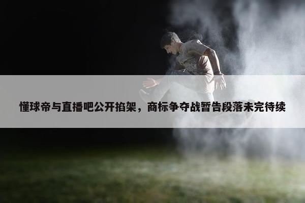 懂球帝与直播吧公开掐架，商标争夺战暂告段落未完待续