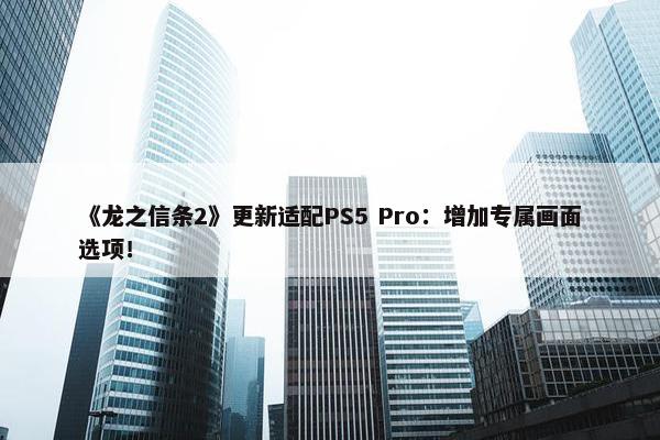 《龙之信条2》更新适配PS5 Pro：增加专属画面选项！