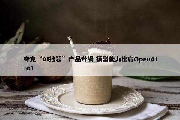 夸克“AI搜题”产品升级 模型能力比肩OpenAI-o1