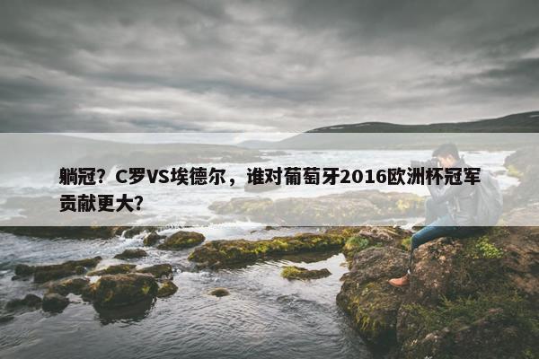 躺冠？C罗VS埃德尔，谁对葡萄牙2016欧洲杯冠军贡献更大？