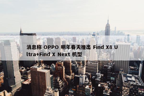 消息称 OPPO 明年春天推出 Find X8 Ultra+Find X Next 机型