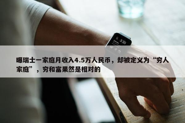 曝瑞士一家庭月收入4.5万人民币，却被定义为“穷人家庭”，穷和富果然是相对的