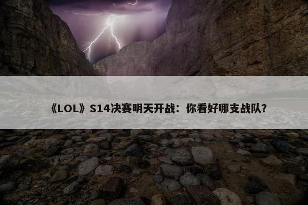 《LOL》S14决赛明天开战：你看好哪支战队？