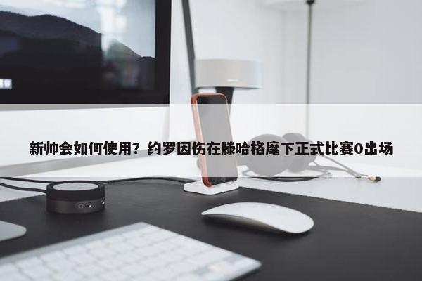 新帅会如何使用？约罗因伤在滕哈格麾下正式比赛0出场