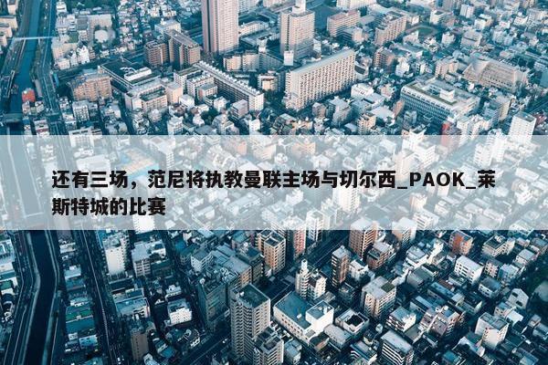 还有三场，范尼将执教曼联主场与切尔西_PAOK_莱斯特城的比赛