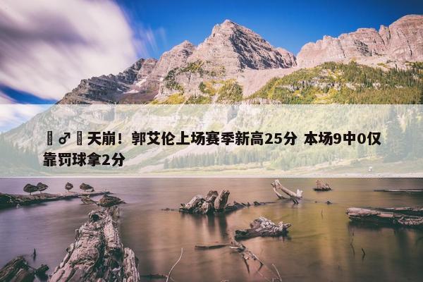 ‍♂️天崩！郭艾伦上场赛季新高25分 本场9中0仅靠罚球拿2分