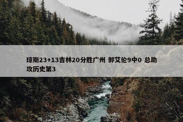 琼斯23+13吉林20分胜广州 郭艾伦9中0 总助攻历史第3