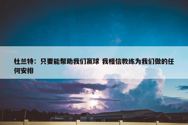 杜兰特：只要能帮助我们赢球 我相信教练为我们做的任何安排