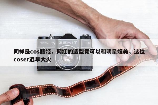 同样是cos甄姬，网红的造型竟可以和明星媲美，这位coser迟早大火