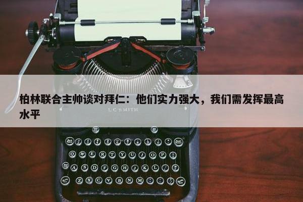 柏林联合主帅谈对拜仁：他们实力强大，我们需发挥最高水平