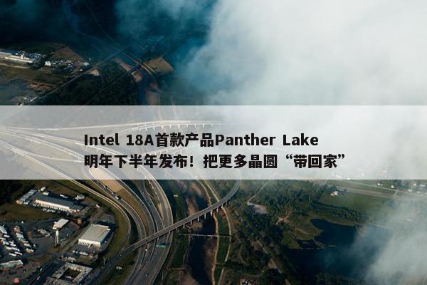 Intel 18A首款产品Panther Lake明年下半年发布！把更多晶圆“带回家”