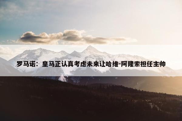 罗马诺：皇马正认真考虑未来让哈维-阿隆索担任主帅