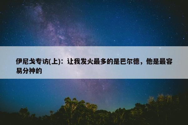 伊尼戈专访(上)：让我发火最多的是巴尔德，他是最容易分神的