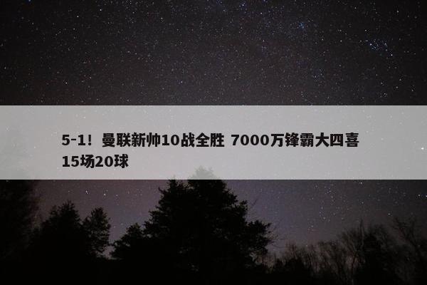 5-1！曼联新帅10战全胜 7000万锋霸大四喜 15场20球