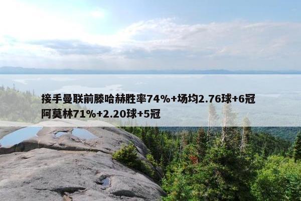 接手曼联前滕哈赫胜率74%+场均2.76球+6冠 阿莫林71%+2.20球+5冠