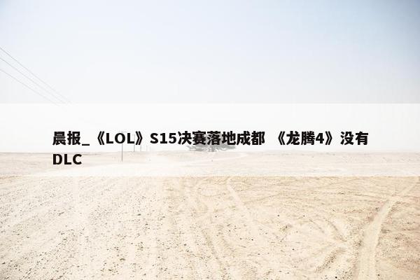 晨报_《LOL》S15决赛落地成都 《龙腾4》没有DLC