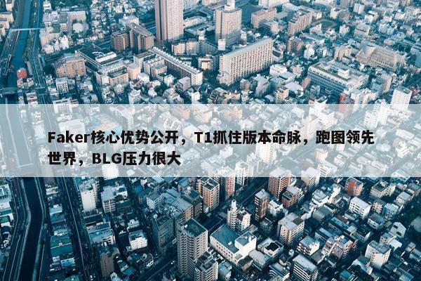 Faker核心优势公开，T1抓住版本命脉，跑图领先世界，BLG压力很大