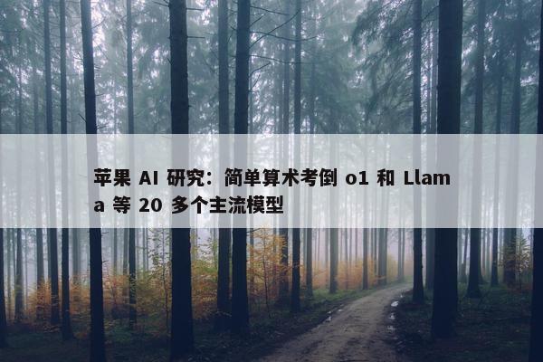 苹果 AI 研究：简单算术考倒 o1 和 Llama 等 20 多个主流模型