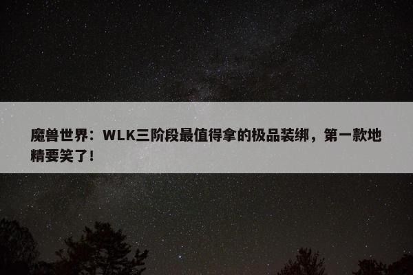 魔兽世界：WLK三阶段最值得拿的极品装绑，第一款地精要笑了！