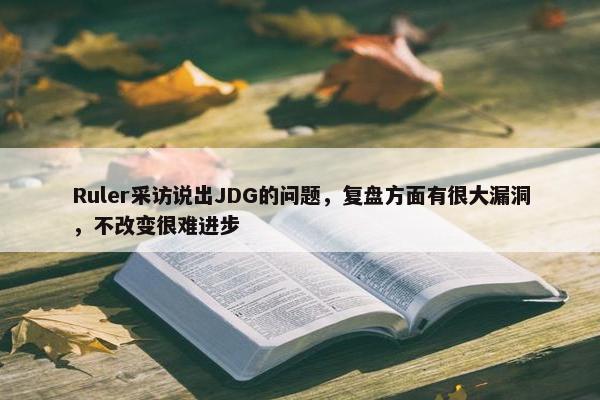 Ruler采访说出JDG的问题，复盘方面有很大漏洞，不改变很难进步