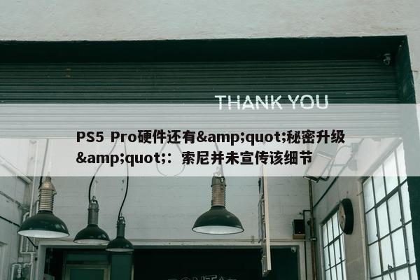 PS5 Pro硬件还有&quot;秘密升级&quot;：索尼并未宣传该细节