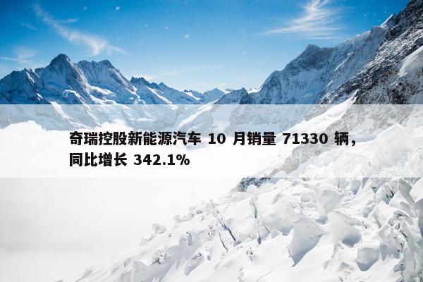 奇瑞控股新能源汽车 10 月销量 71330 辆，同比增长 342.1%