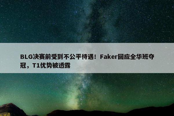 BLG决赛前受到不公平待遇！Faker回应全华班夺冠，T1优势被透露