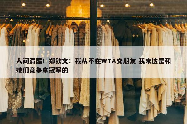 人间清醒！郑钦文：我从不在WTA交朋友 我来这是和她们竞争拿冠军的