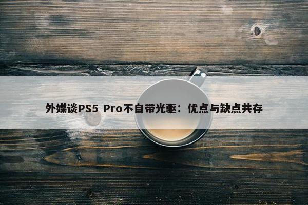 外媒谈PS5 Pro不自带光驱：优点与缺点共存