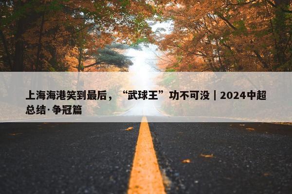 上海海港笑到最后，“武球王”功不可没｜2024中超总结·争冠篇