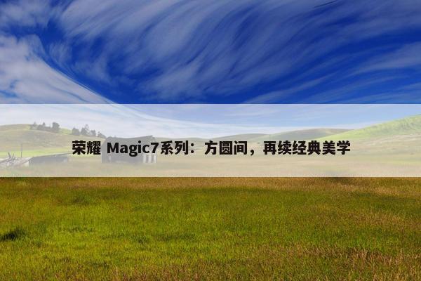 荣耀 Magic7系列：方圆间，再续经典美学