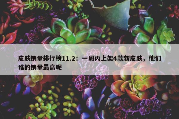 皮肤销量排行榜11.2：一周内上架4款新皮肤，他们谁的销量最高呢