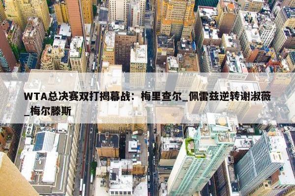 WTA总决赛双打揭幕战：梅里查尔_佩雷兹逆转谢淑薇_梅尔滕斯