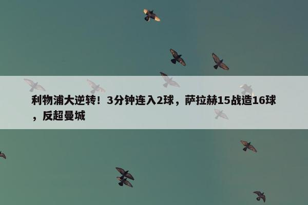 利物浦大逆转！3分钟连入2球，萨拉赫15战造16球，反超曼城