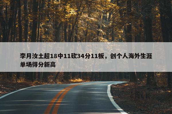 李月汝土超18中11砍34分11板，创个人海外生涯单场得分新高