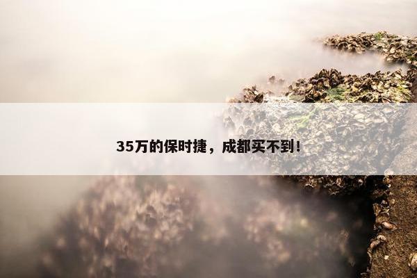 35万的保时捷，成都买不到！