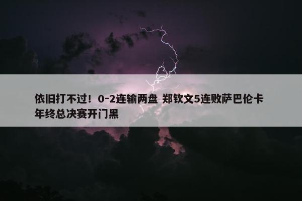 依旧打不过！0-2连输两盘 郑钦文5连败萨巴伦卡 年终总决赛开门黑