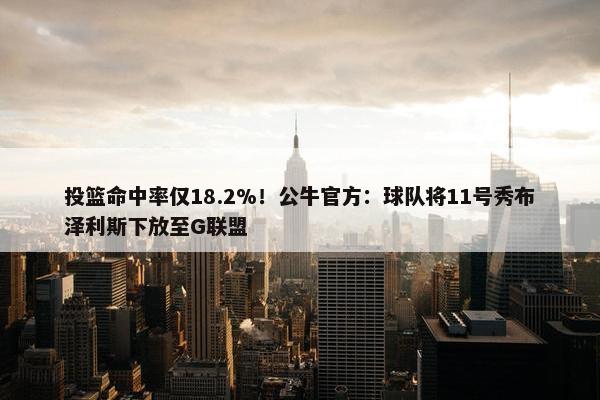 投篮命中率仅18.2%！公牛官方：球队将11号秀布泽利斯下放至G联盟