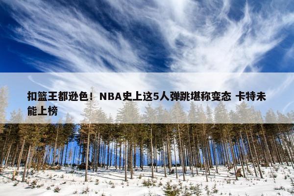 扣篮王都逊色！NBA史上这5人弹跳堪称变态 卡特未能上榜