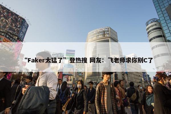 “Faker太猛了”登热搜 网友：飞老师求你别C了