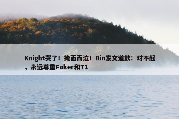 Knight哭了！掩面而泣！Bin发文道歉：对不起，永远尊重Faker和T1