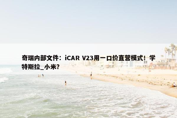 奇瑞内部文件：iCAR V23用一口价直营模式！学特斯拉_小米？