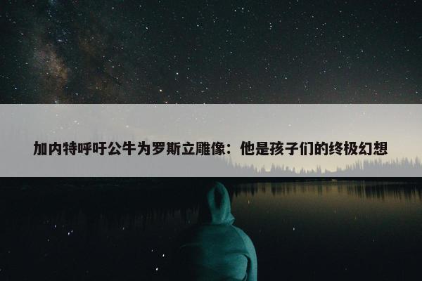 加内特呼吁公牛为罗斯立雕像：他是孩子们的终极幻想