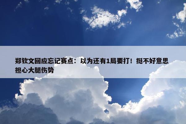 郑钦文回应忘记赛点：以为还有1局要打！挺不好意思 担心大腿伤势